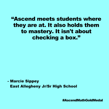 Ascend meets students where they are
at. It also holds them to mastery. It isn't about checking a box. Marcie Sippey, East Allegheny Jr/Sr High School, Ascend Math Gold Medal 2024