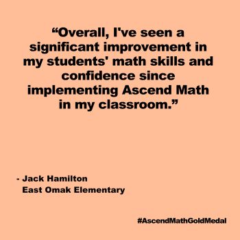 Overall, I've seen a significant improvement in my students' math skills and confidence since implementing Ascend Math in my classroom. East Omak Elementary, Jack Hamilton, Gold Medal 2024