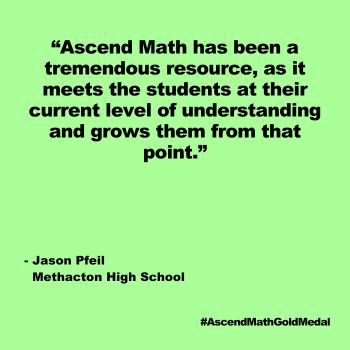 Ascend Math has been a tremendous resource, as it meets the students at their current level of understanding and grows them from that point. Jason Pfeil, Methacton High School, Gold Medal 2024