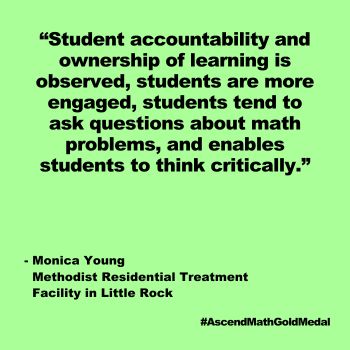 "Student accountability and ownership of learning is observed, students are more engaged, students tend to ask questions about math problems, and enables students to think critically." Monica Young, Methodist Residential Treatment Facility in Little Rock, Gold Medal 2024