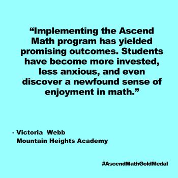 Implementing the Ascend Math program has yielded promising outcomes. Students have become more invested, less anxious, and even discover a newfound sense of enjoyment in math.&quot; Mountain Heights Academy, Victoria Webb, Gold Medal 2024