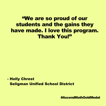 We are so proud of our students and the gains they have made. I love this program. Thank You! Holly Chrest; Seligman Unified School District, Ascend Math Gold Medal 2024