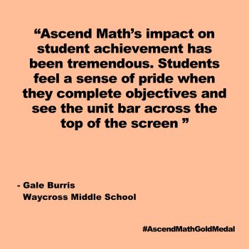 Ascend Math’s impact on student achievement has been tremendous. Students feel a sense of pride when they complete objectives and see the unit bar across the top of the screen. Waycross Middle School; Gale Burris, Gold Medal 2024